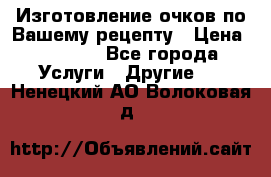 Изготовление очков по Вашему рецепту › Цена ­ 1 500 - Все города Услуги » Другие   . Ненецкий АО,Волоковая д.